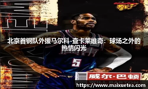 北京首钢队外援马尔科-查卡莱维奇：球场之外的热情闪光