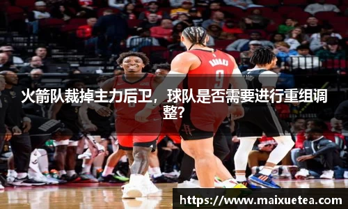火箭队裁掉主力后卫，球队是否需要进行重组调整？